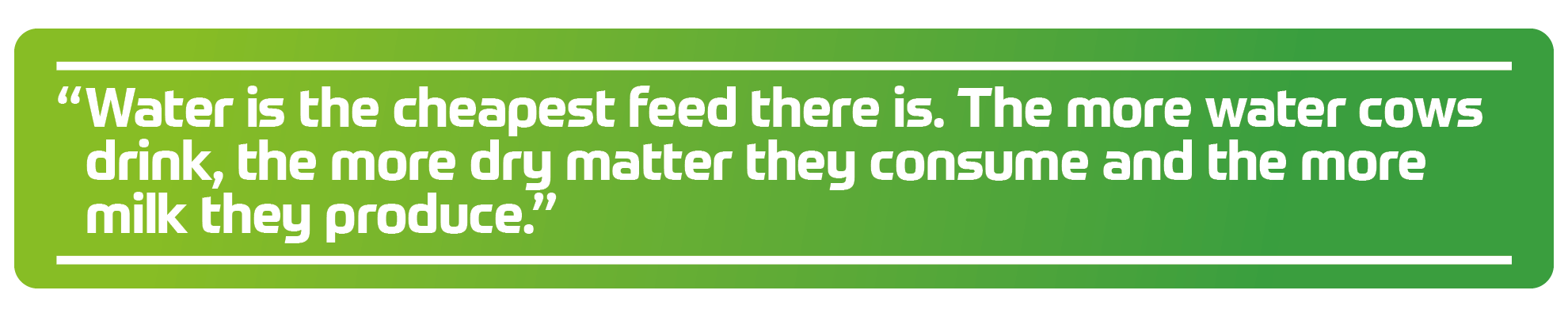 &ldquo;Water is the cheapest feed there is. The more water cows drink, the more dry matter they consume and the more milk they produce.&rdquo;
